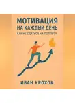 Иван Крохов - Мотивация на каждый день: как не сдаться на полпути