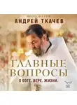 Андрей Ткачев - Главные вопросы: о Боге, вере, жизни