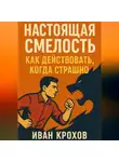 Иван Крохов - Настоящая смелость: как действовать, когда страшно