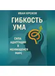 Иван Крохов - Гибкость ума: сила адаптации в меняющемся мире