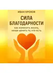 Иван Крохов - Сила благодарности: как изменить жизнь, начав ценить то, что есть