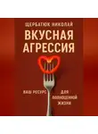 Николай Щербатюк - Вкусная Агрессия: Ваш Ресурс для Полноценной Жизни