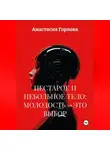 Анастасия Горлова - НЕСТАРОЕ И НЕБОЛЬНОЕ ТЕЛО: МОЛОДОСТЬ – ЭТО ВЫБОР