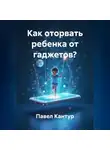 Павел Кантур - Как оторвать ребенка от гаджетов?