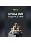 Александр Шлиман - Пассивный доход: как заработать, не работая