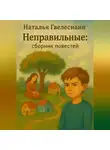 Наталья Гвелесиани - Неправильные: cборник повестей