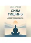 Иван Крохов - Сила тишины: как внутреннее спокойствие открывает новые возможности