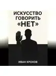 Иван Крохов - Искусство говорить «нет»: как сохранять границы и уважать себя