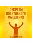 Иван Крохов - Секреты позитивного мышления: как настроить разум на успех и счастье