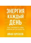 Иван Крохов - Энергия каждый день: как сохранять силы и жить без усталости