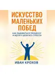 Иван Крохов - Искусство маленьких побед: как радоваться процессу и идти к цели без стресса