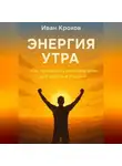 Иван Крохов - Энергия утра: как правильно начинать день для успеха и счастья