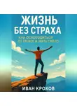 Иван Крохов - Жизнь без страха: как освободиться от тревог и жить смело