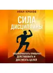 Иван Крохов - Сила дисциплины: как выработать привычку действовать и достигать целей
