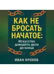 Иван Крохов - Как не бросать начатое: искусство доводить дела до конца