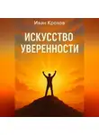 Иван Крохов - Искусство уверенности: как поверить в себя и действовать смело