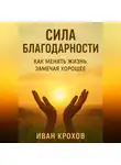 Иван Крохов - Сила благодарности: как менять жизнь, замечая хорошее