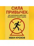 Иван Крохов - Сила привычек: как маленькие действия формируют нашу судьбу