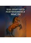 Александр Логвинов - Как приручить разбушевавшиеся мысли