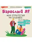 Елена Аринина - Взрослый Я? Моя стратегия на будущее. Всё, что нужно знать подростку о принципах взрослой жизни, мышлении и эмоциях, творчестве и отношениях