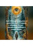 Лилия Роуз - Как отпустить прошлое и перестать жить старыми обидами. Путь к внутренней свободе и новой жизни.