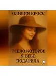Оливия Кросс - ТЕПЛО , КОТОРОЕ Я СЕБЕ ПОДАРИЛА