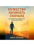 Иван Крохов - Мужество начинать сначала: как превратить новый этап в шанс для успеха