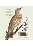 Лоис Грегуар - О чем поют птицы. Записки орнитолога о самых удивительных созданиях планеты