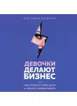 Пигалева Екатерина - Девочки делают бизнес. Или как открыть свое дело и начать зарабатывать