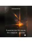 Александр Макунин - Блаженство без цели , без смысла – жизнь.