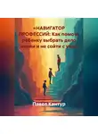 Павел Кантур - «НАВИГАТОР ПРОФЕССИЙ: Как помочь ребенку выбрать дело жизни и не сойти с ума»