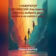 Постер книги «НАВИГАТОР ПРОФЕССИЙ: Как помочь ребенку выбрать дело жизни и не сойти с ума»