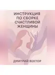 Дмитрий Вектор - Инструкция по сборке счастливой женщины