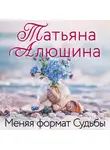 Татьяна Алюшина - Меняя формат Судьбы