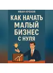 Иван Крохов - Как начать малый бизнес с нуля