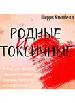 Шерри Кэмпбелл - Родные и токсичные. Иногда цена общения с родным человеком – здоровье, спокойствие и благополучие