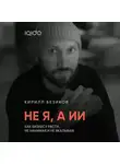 Кирилл Безиков - Не я, а ИИ: Как бизнесу расти с ИИ, не нанимая и не вкалывая