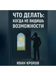 Иван Крохов - Что делать: когда не видишь возможности