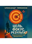 Александр Тимофеев - Цель. Фокус. Результат. Практический код дисциплины