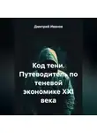Дмитрий Иванов - Код тени. Путеводитель по теневой экономике XXI века