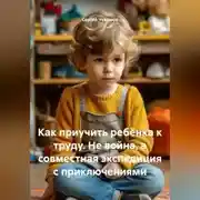 Постер книги Как приучить ребёнка к труду. Не война, а совместная экспедиция с приключениями.
