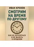 Иван Крохов - Смотрим на время по-другому: как не потеряться и не жалеть о прошлом