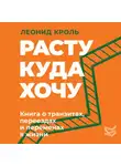 Леонид Кроль - Расту куда хочу. Книга о транзитах, переездах и переменах в жизни