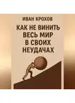 Иван Крохов - Как не винить весь мир в своих неудачах