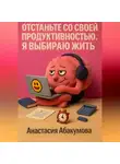 Анастасия Абакумова - Отстаньте со своей продуктивностью. Я выбираю жить.