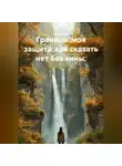 Лилия Роуз - Граница моя защита: как сказать нет без вины