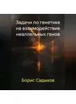 Борис Садыков - Задачи по генетике на взаимодействие неаллельных генов