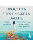Лиза ТерКерст - Простить, что не можешь забыть. Отпустить обиды и счастливо жить дальше