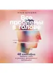 Илья Шабшин - Все проблемы в голове: 40 способов помочь себе в разных жизненных ситуациях