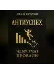 Иван Крохов - Антиуспех: чему учат провалы